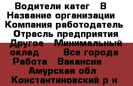 Водители катег. "В › Название организации ­ Компания-работодатель › Отрасль предприятия ­ Другое › Минимальный оклад ­ 1 - Все города Работа » Вакансии   . Амурская обл.,Константиновский р-н